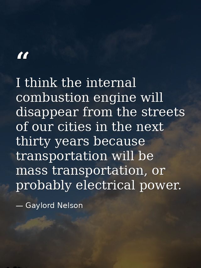 I think the internal combustion engine will disappear from the streets of our cities in the next thirty years because tr — Gaylord Nelson