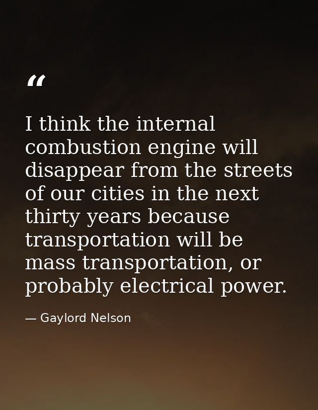 I think the internal combustion engine will disappear from the streets of our cities in the next thirty years because tr — Gaylord Nelson