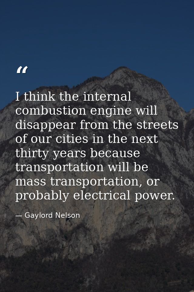 I think the internal combustion engine will disappear from the streets of our cities in the next thirty years because tr — Gaylord Nelson