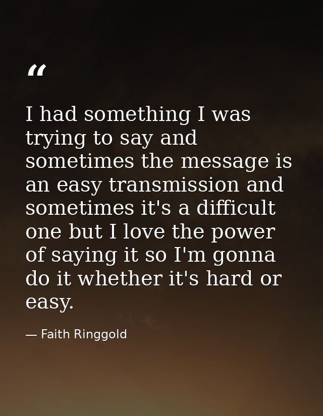 I had something I was trying to say and sometimes the message is an easy transmission and sometimes it's a difficult one — Faith Ringgold