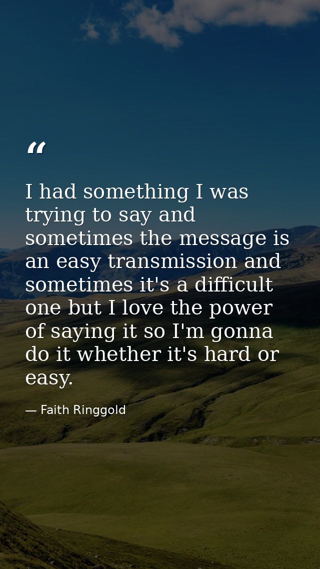 I had something I was trying to say and sometimes the message is an easy transmission and sometimes it's a difficult one — Faith Ringgold