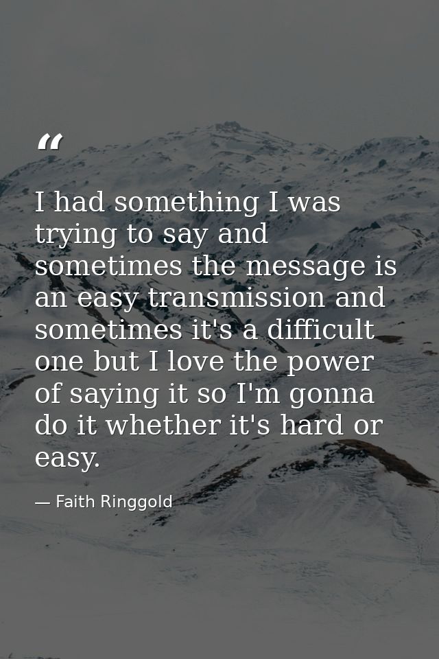 I had something I was trying to say and sometimes the message is an easy transmission and sometimes it's a difficult one — Faith Ringgold