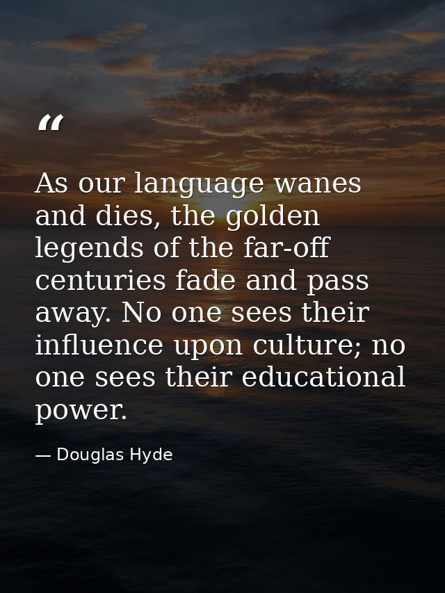 As our language wanes and dies, the golden legends of the far-off centuries fade and pass away. No one sees their influe — Douglas Hyde