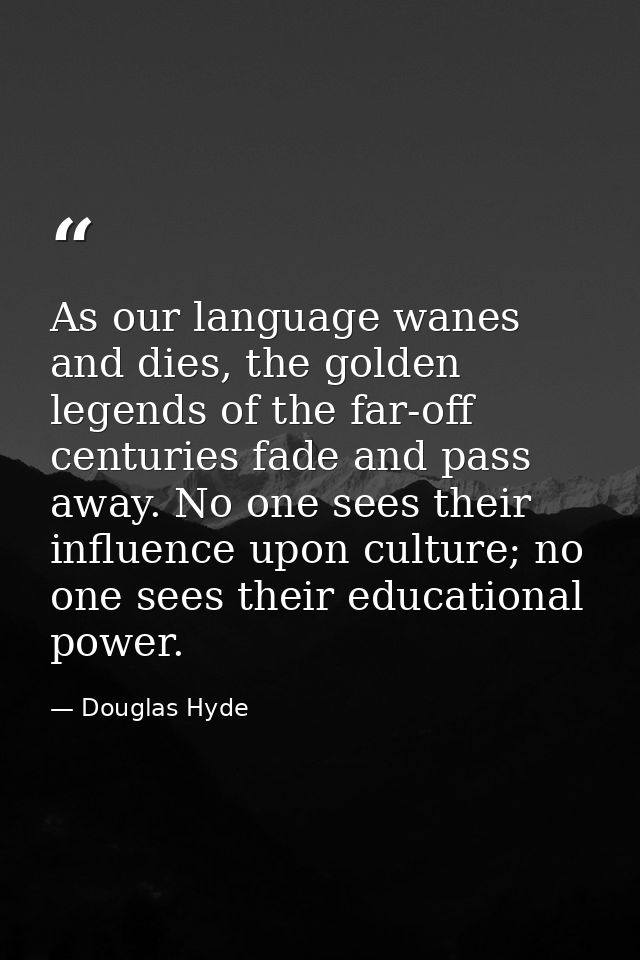 As our language wanes and dies, the golden legends of the far-off centuries fade and pass away. No one sees their influe — Douglas Hyde