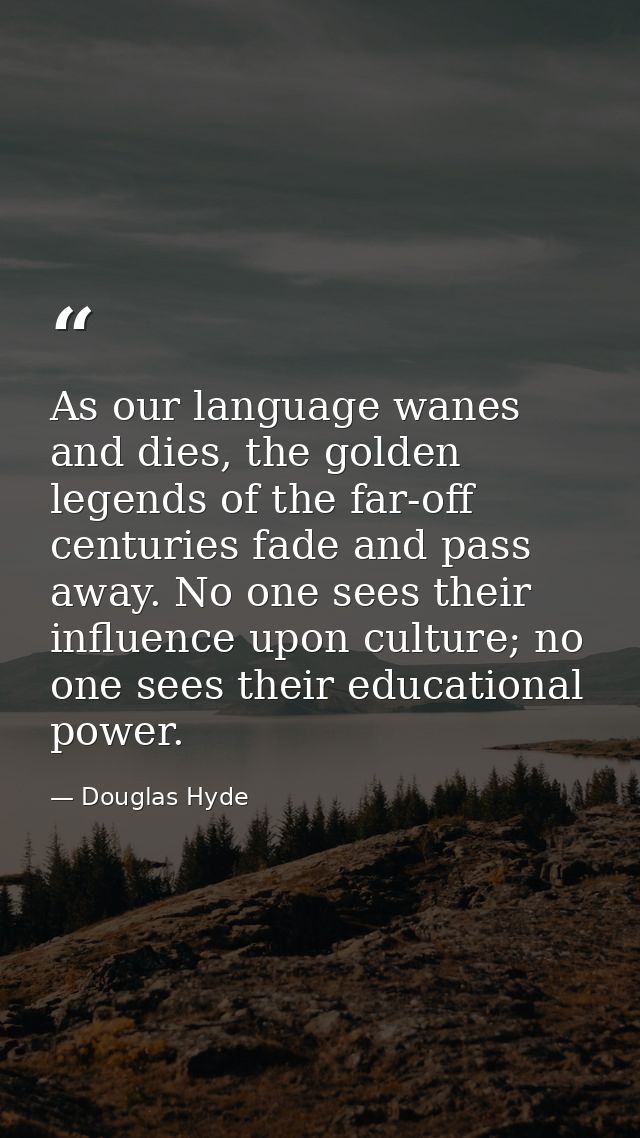 As our language wanes and dies, the golden legends of the far-off centuries fade and pass away. No one sees their influe — Douglas Hyde