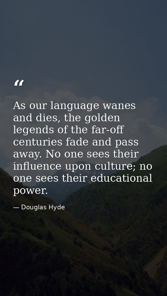 As our language wanes and dies, the golden legends of the far-off centuries fade and pass away. No one sees their influe — Douglas Hyde