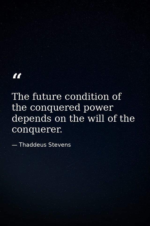 The future condition of the conquered power depends on the will of the conquerer. — Thaddeus Stevens