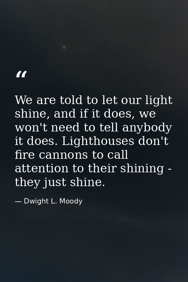 We are told to let our light shine, and if it does, we won't need to tell anybody it does. Lighthouses don't fire cannon — Dwight L. Moody