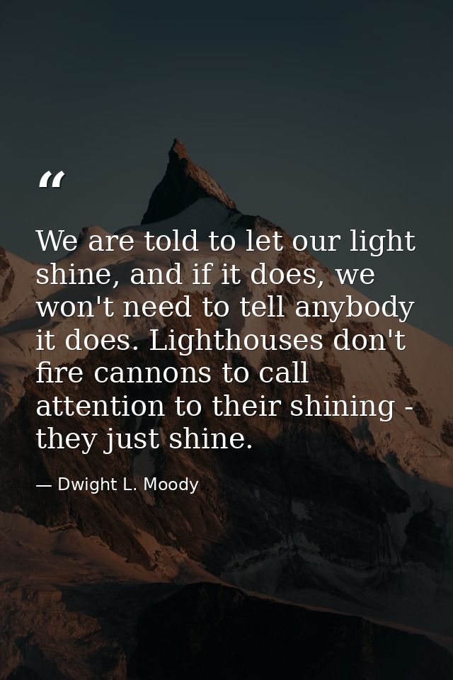We are told to let our light shine, and if it does, we won't need to tell anybody it does. Lighthouses don't fire cannon — Dwight L. Moody