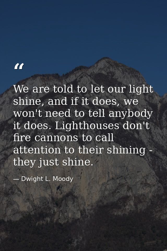 We are told to let our light shine, and if it does, we won't need to tell anybody it does. Lighthouses don't fire cannon — Dwight L. Moody