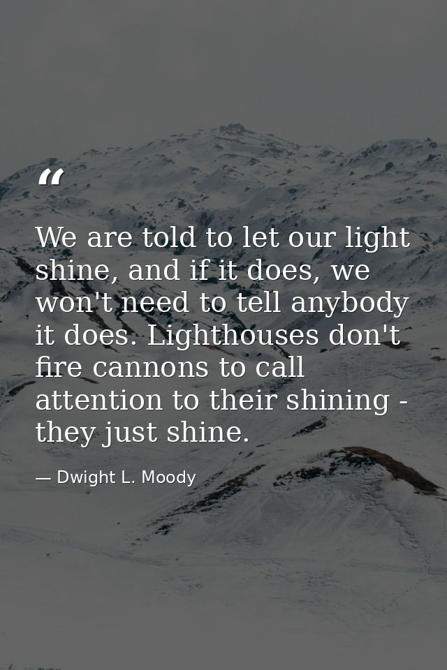 We are told to let our light shine, and if it does, we won't need to tell anybody it does. Lighthouses don't fire cannon — Dwight L. Moody