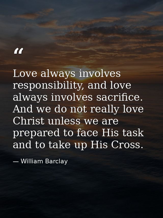 Love always involves responsibility, and love always involves sacrifice. And we do not really love Christ unless we are  — William Barclay