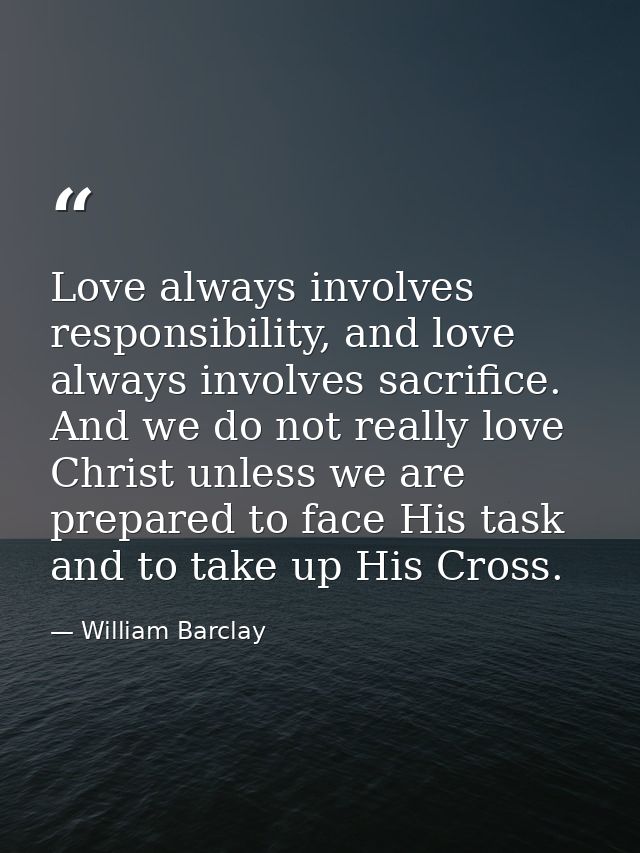 Love always involves responsibility, and love always involves sacrifice. And we do not really love Christ unless we are  — William Barclay