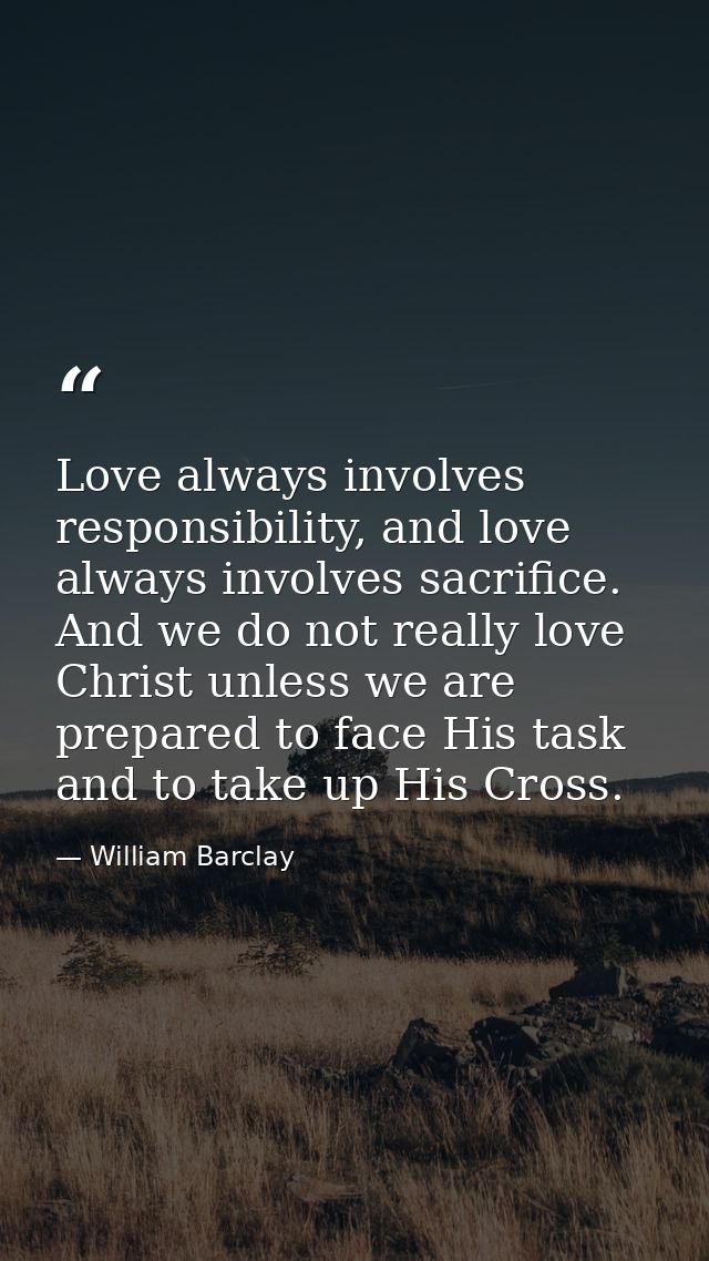 Love always involves responsibility, and love always involves sacrifice. And we do not really love Christ unless we are  — William Barclay