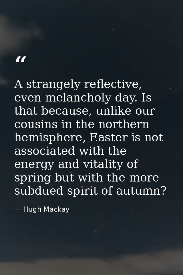 A strangely reflective, even melancholy day. Is that because, unlike our cousins in the northern hemisphere, Easter is n — Hugh Mackay