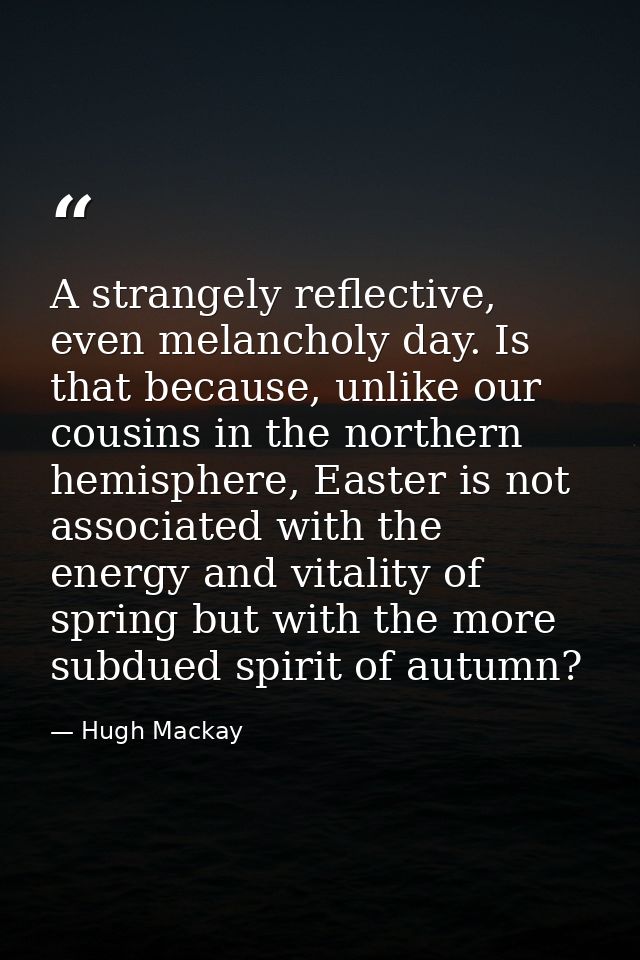 A strangely reflective, even melancholy day. Is that because, unlike our cousins in the northern hemisphere, Easter is n — Hugh Mackay