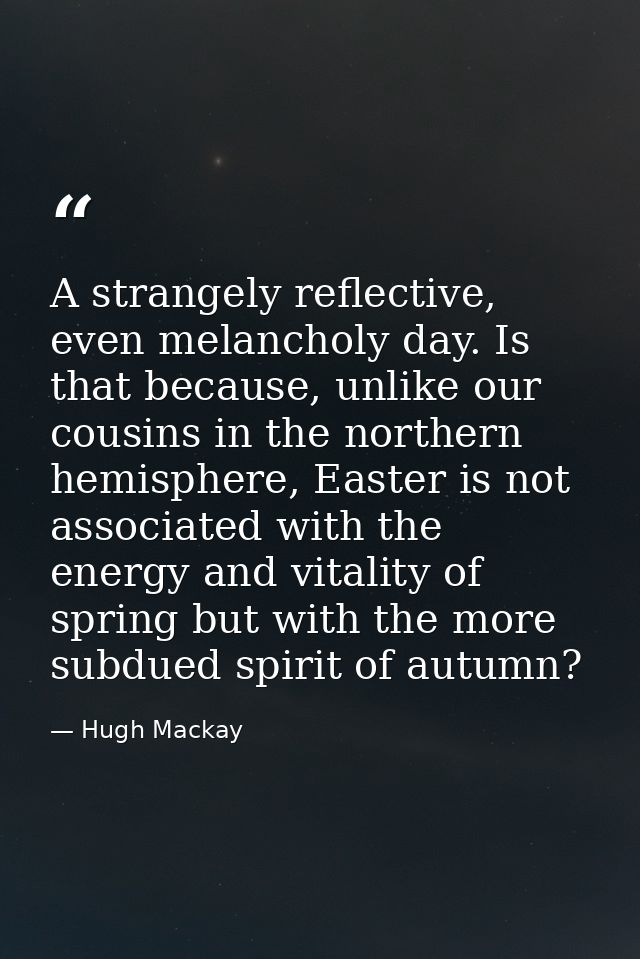 A strangely reflective, even melancholy day. Is that because, unlike our cousins in the northern hemisphere, Easter is n — Hugh Mackay