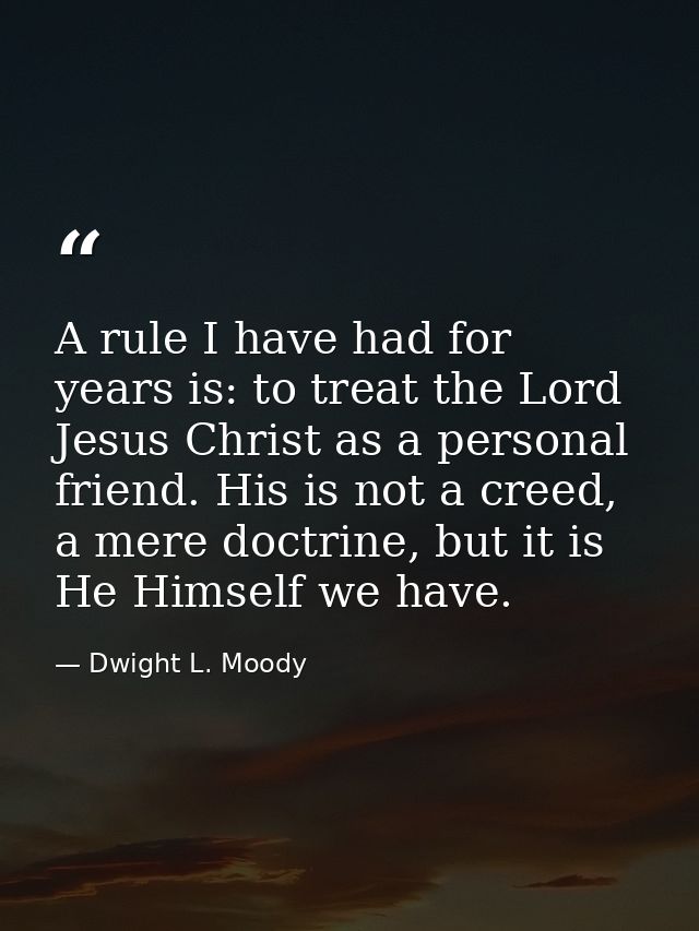 A rule I have had for years is: to treat the Lord Jesus Christ as a personal friend. His is not a creed, a mere doctrine — Dwight L. Moody