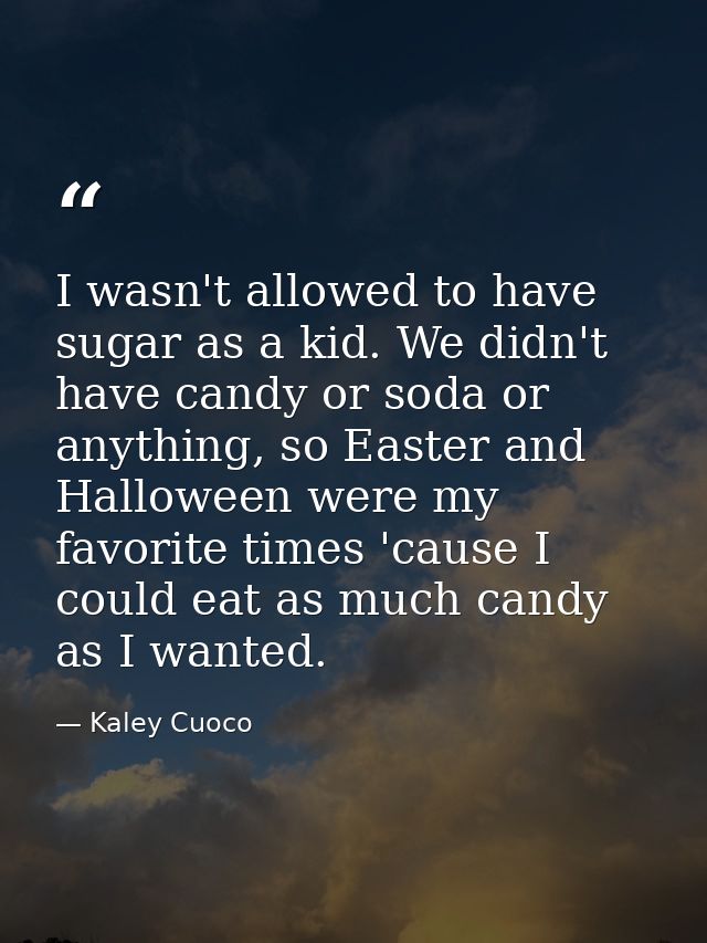I wasn't allowed to have sugar as a kid. We didn't have candy or soda or anything, so Easter and Halloween were my favor — Kaley Cuoco
