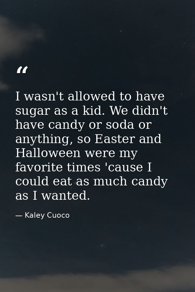 I wasn't allowed to have sugar as a kid. We didn't have candy or soda or anything, so Easter and Halloween were my favor — Kaley Cuoco