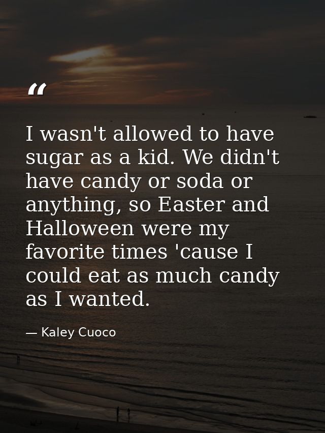 I wasn't allowed to have sugar as a kid. We didn't have candy or soda or anything, so Easter and Halloween were my favor — Kaley Cuoco