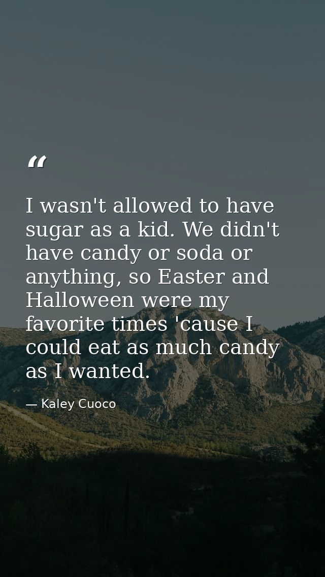 I wasn't allowed to have sugar as a kid. We didn't have candy or soda or anything, so Easter and Halloween were my favor — Kaley Cuoco