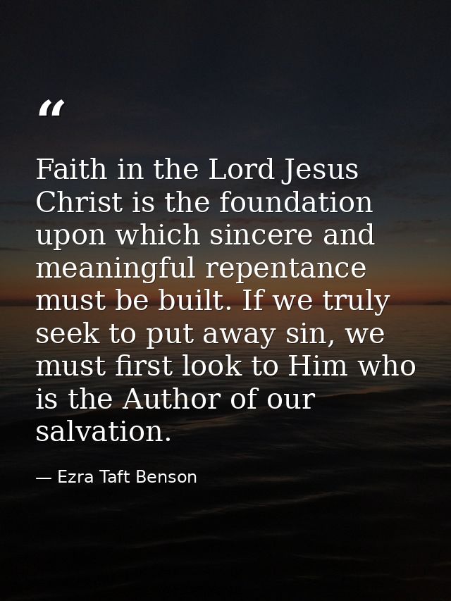 Faith in the Lord Jesus Christ is the foundation upon which sincere and meaningful repentance must be built. If we truly — Ezra Taft Benson