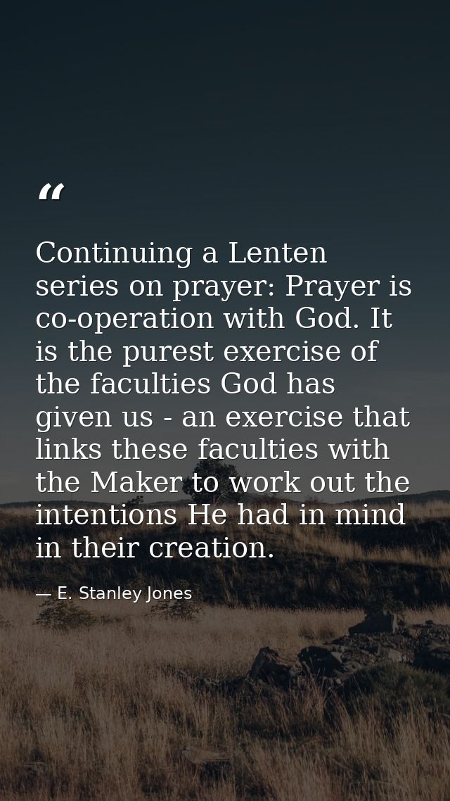 Continuing a Lenten series on prayer: Prayer is co-operation with God. It is the purest exercise of the faculties God ha — E. Stanley Jones