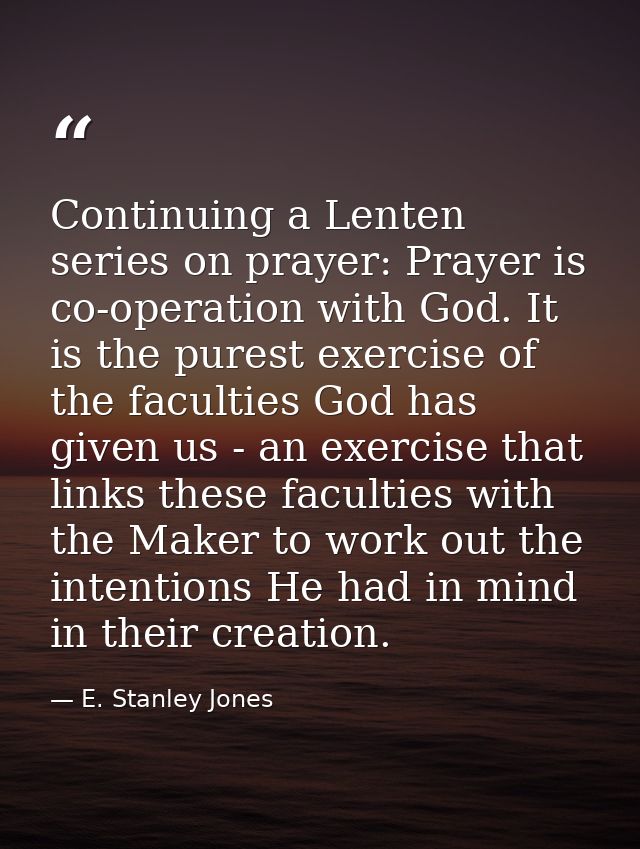 Continuing a Lenten series on prayer: Prayer is co-operation with God. It is the purest exercise of the faculties God ha — E. Stanley Jones