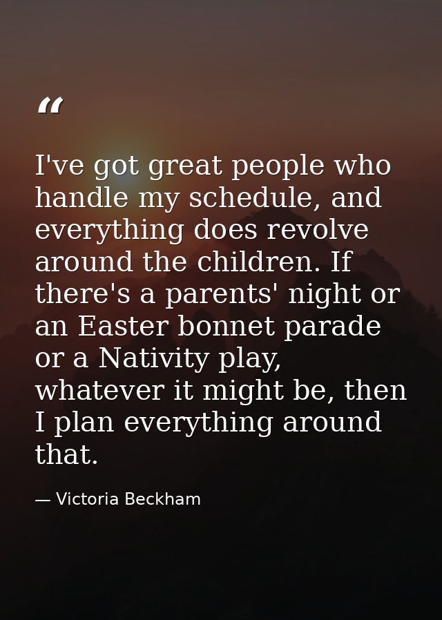 I've got great people who handle my schedule, and everything does revolve around the children. If there's a parents' nig — Victoria Beckham
