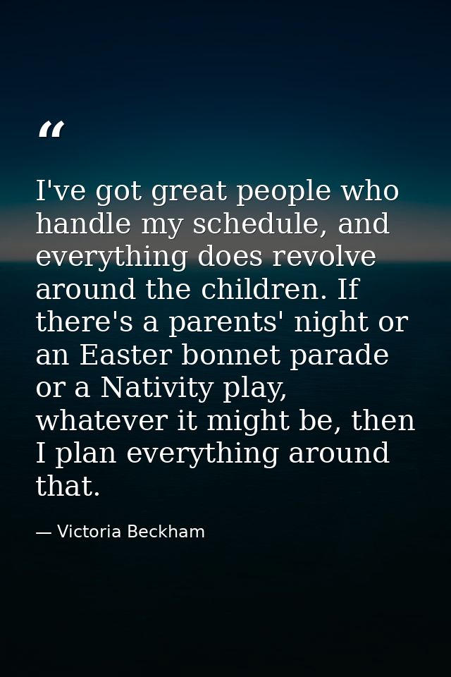 I've got great people who handle my schedule, and everything does revolve around the children. If there's a parents' nig — Victoria Beckham