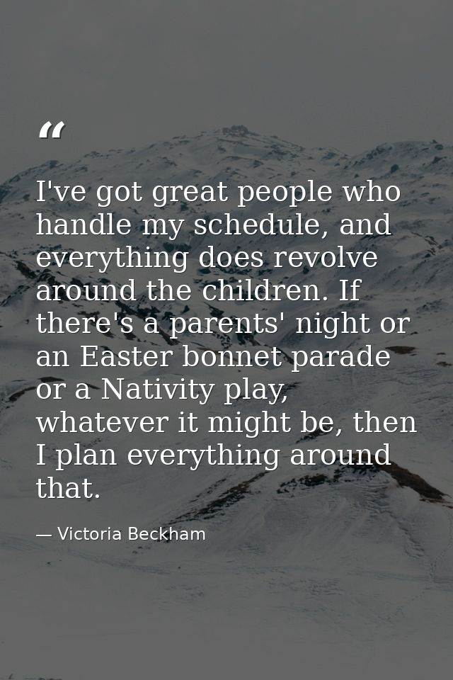 I've got great people who handle my schedule, and everything does revolve around the children. If there's a parents' nig — Victoria Beckham