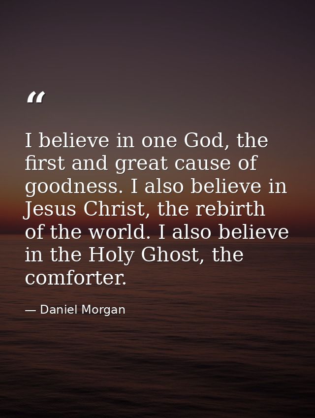 I believe in one God, the first and great cause of goodness. I also believe in Jesus Christ, the rebirth of the world. I — Daniel Morgan