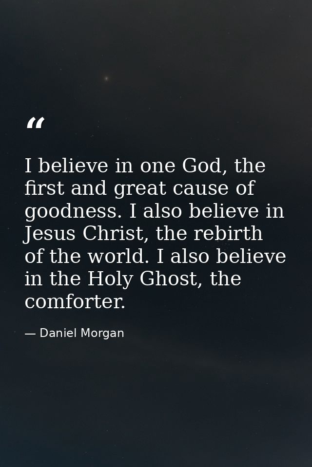 I believe in one God, the first and great cause of goodness. I also believe in Jesus Christ, the rebirth of the world. I — Daniel Morgan