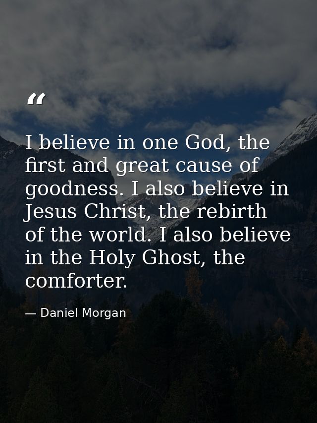 I believe in one God, the first and great cause of goodness. I also believe in Jesus Christ, the rebirth of the world. I — Daniel Morgan
