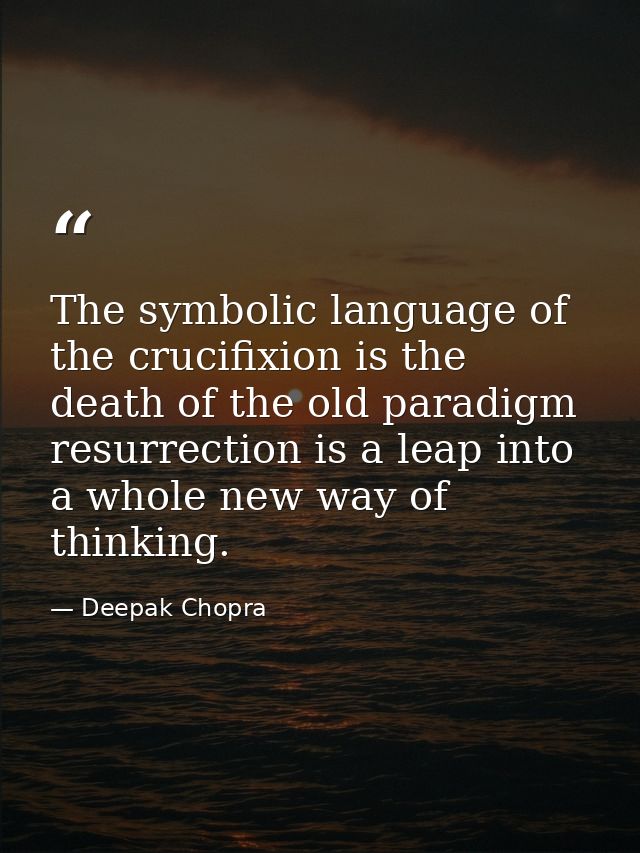 The symbolic language of the crucifixion is the death of the old paradigm resurrection is a leap into a whole new way of — Deepak Chopra