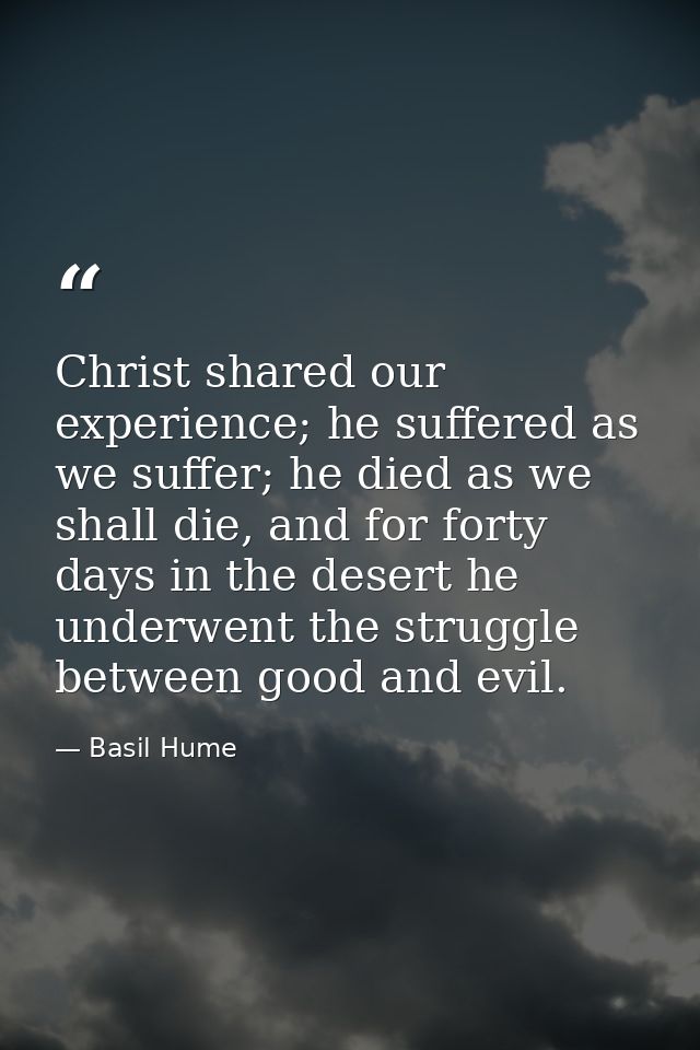 Christ shared our experience; he suffered as we suffer; he died as we shall die, and for forty days in the desert he und — Basil Hume
