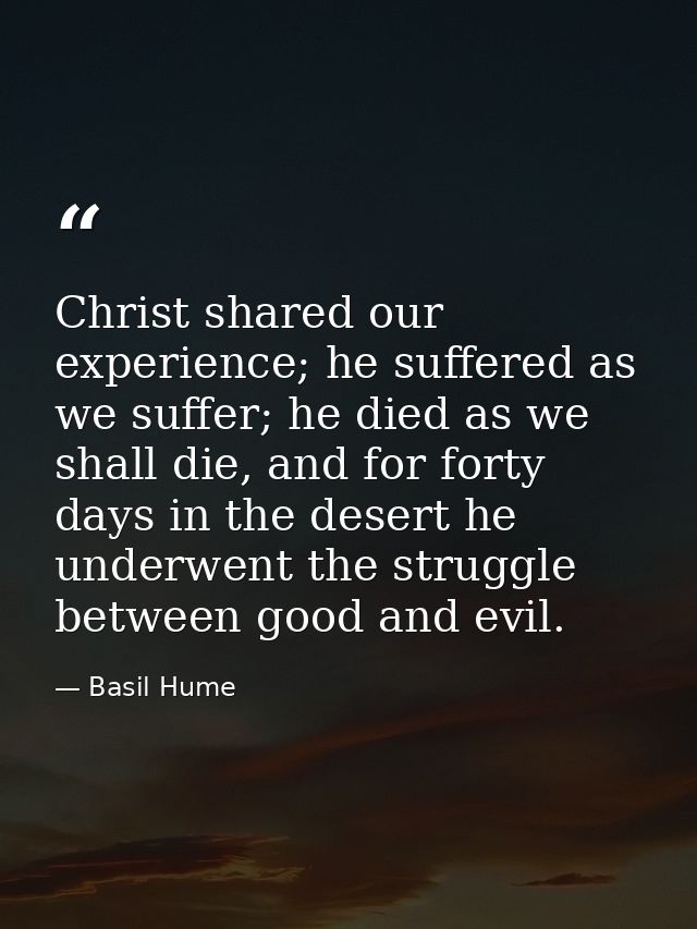 Christ shared our experience; he suffered as we suffer; he died as we shall die, and for forty days in the desert he und — Basil Hume