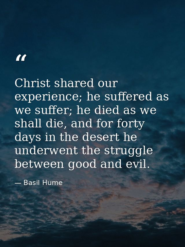 Christ shared our experience; he suffered as we suffer; he died as we shall die, and for forty days in the desert he und — Basil Hume