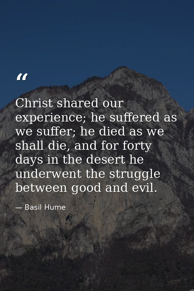 Christ shared our experience; he suffered as we suffer; he died as we shall die, and for forty days in the desert he und — Basil Hume