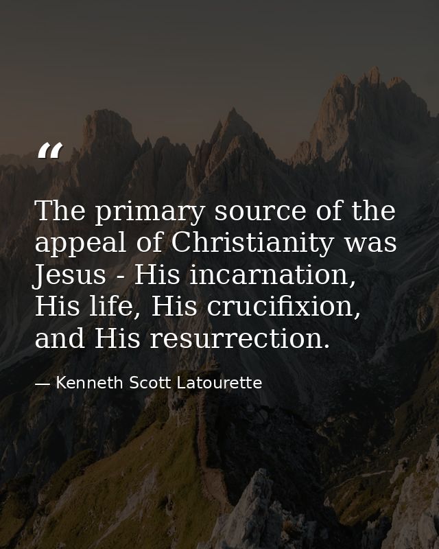 The primary source of the appeal of Christianity was Jesus - His incarnation, His life, His crucifixion, and His resurre — Kenneth Scott Latourette
