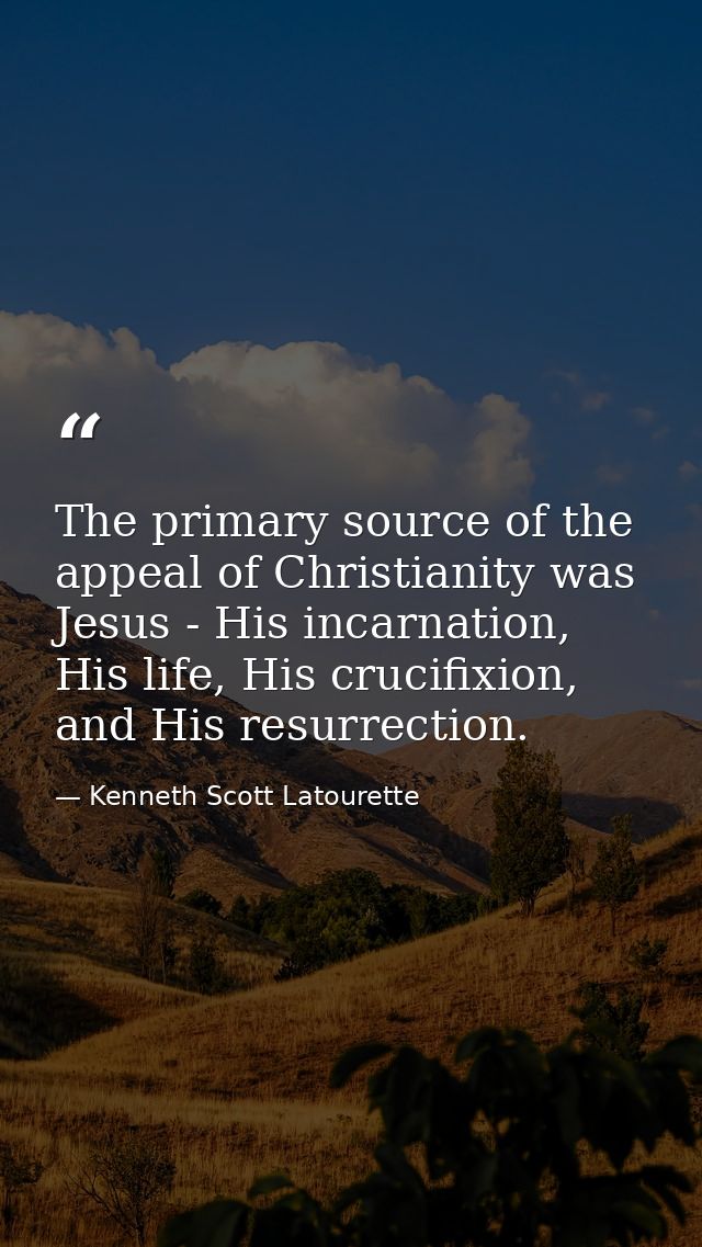 The primary source of the appeal of Christianity was Jesus - His incarnation, His life, His crucifixion, and His resurre — Kenneth Scott Latourette