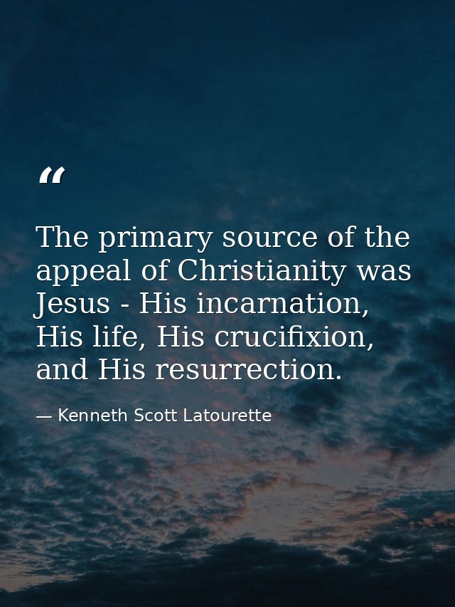 The primary source of the appeal of Christianity was Jesus - His incarnation, His life, His crucifixion, and His resurre — Kenneth Scott Latourette