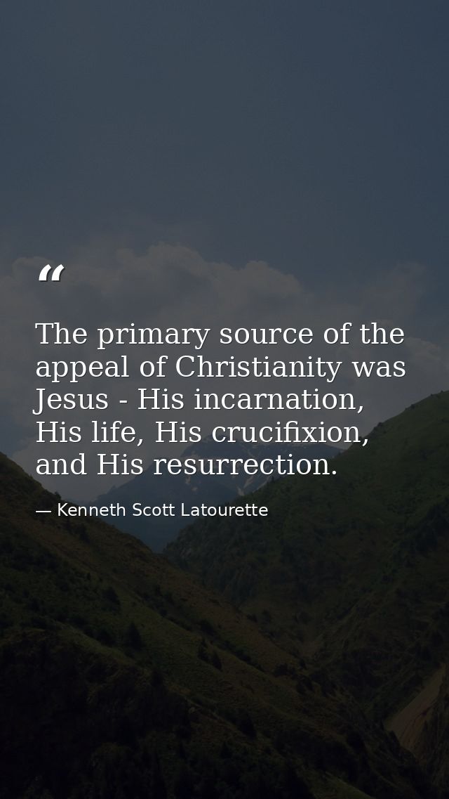 The primary source of the appeal of Christianity was Jesus - His incarnation, His life, His crucifixion, and His resurre — Kenneth Scott Latourette