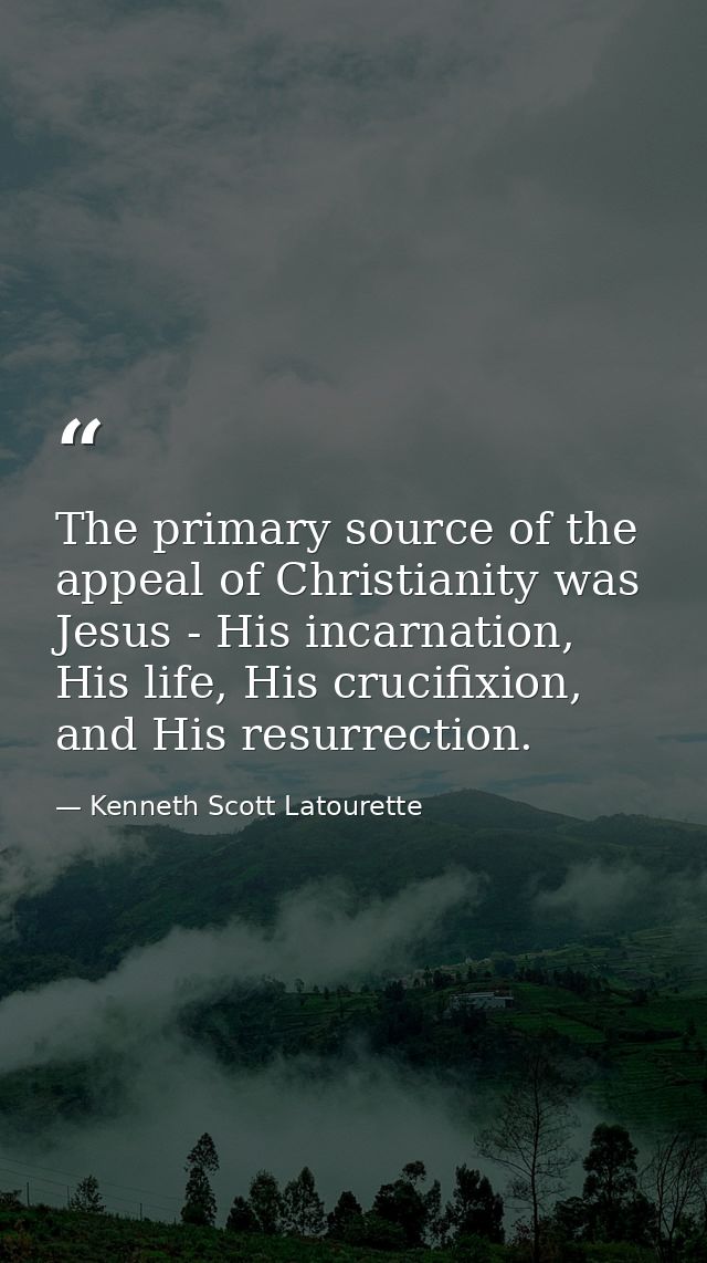 The primary source of the appeal of Christianity was Jesus - His incarnation, His life, His crucifixion, and His resurre — Kenneth Scott Latourette