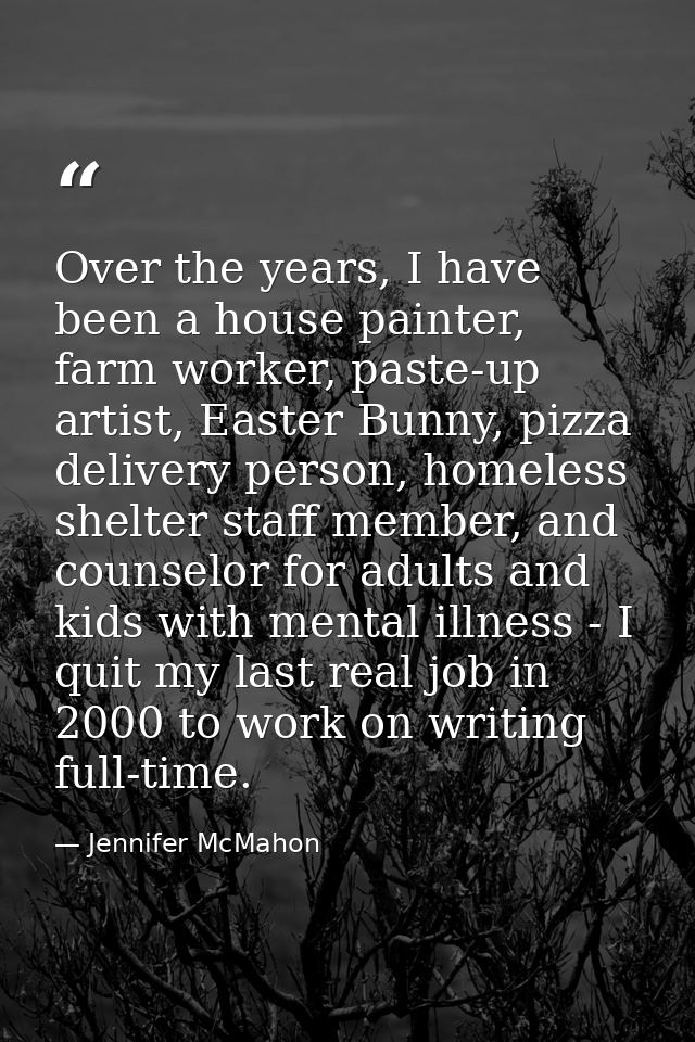 Over the years, I have been a house painter, farm worker, paste-up artist, Easter Bunny, pizza delivery person, homeless — Jennifer McMahon