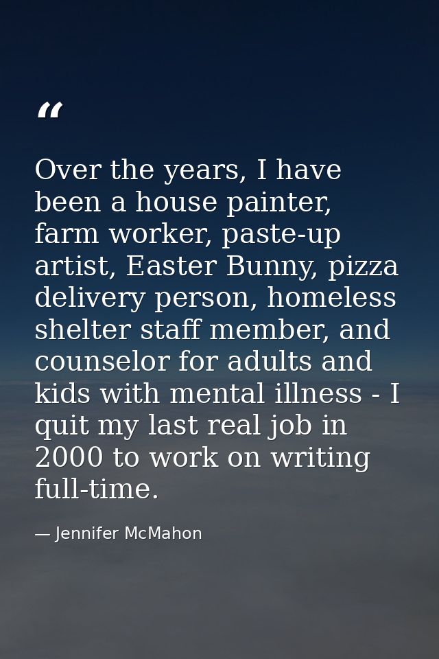 Over the years, I have been a house painter, farm worker, paste-up artist, Easter Bunny, pizza delivery person, homeless — Jennifer McMahon