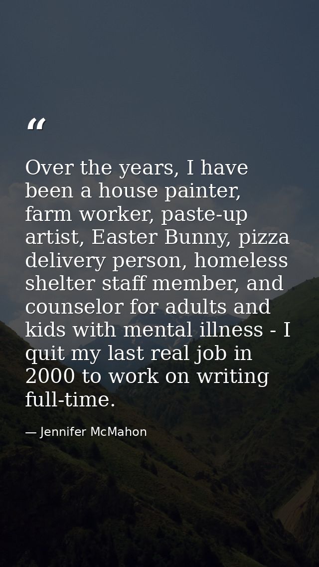 Over the years, I have been a house painter, farm worker, paste-up artist, Easter Bunny, pizza delivery person, homeless — Jennifer McMahon