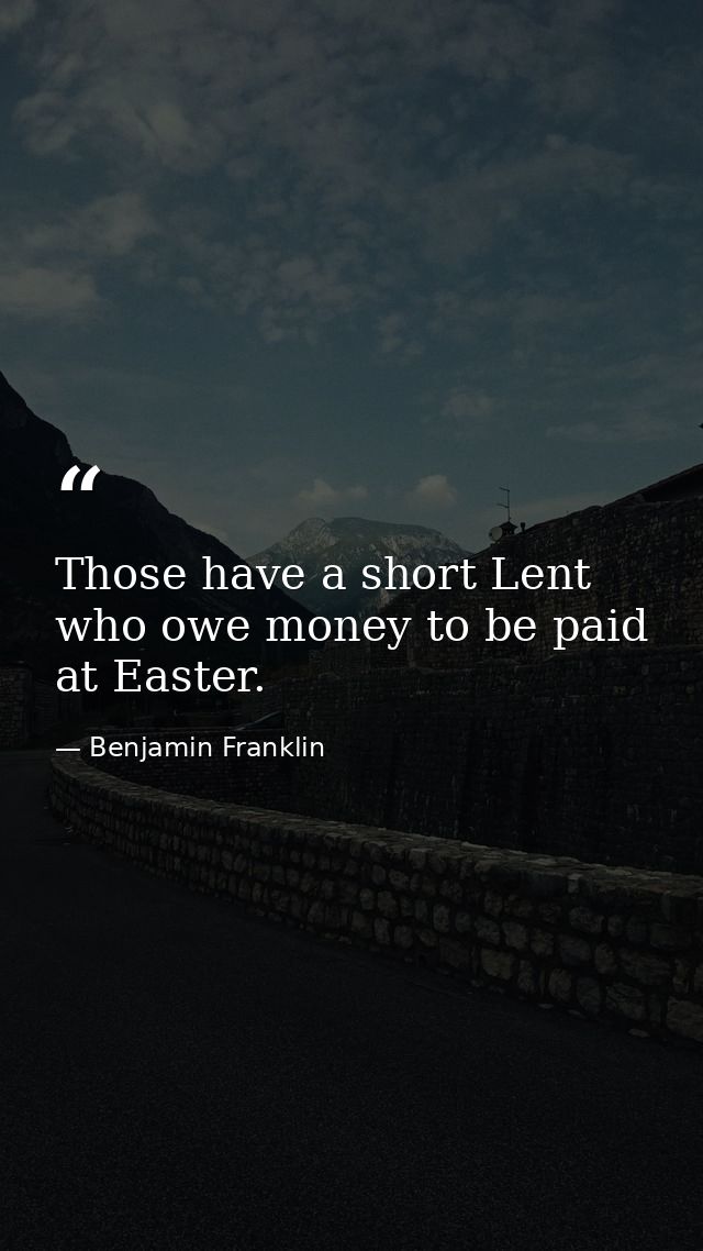 Those have a short Lent who owe money to be paid at Easter. — Benjamin Franklin
