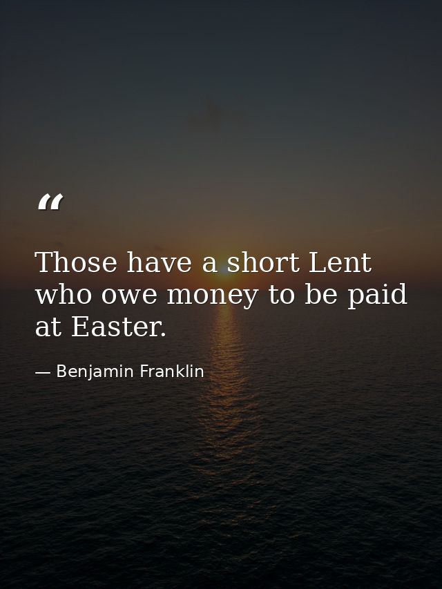 Those have a short Lent who owe money to be paid at Easter. — Benjamin Franklin